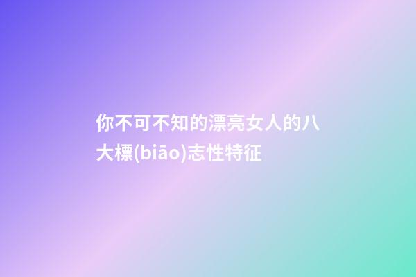 你不可不知的漂亮女人的八大標(biāo)志性特征