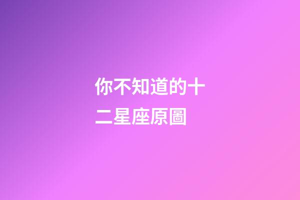 你不知道的十二星座原圖-第1張-星座運勢-玄機派