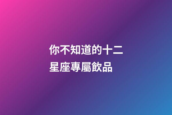 你不知道的十二星座專屬飲品