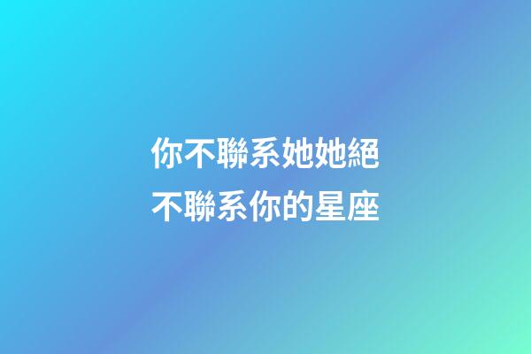 你不聯系她她絕不聯系你的星座-第1張-星座運勢-玄機派