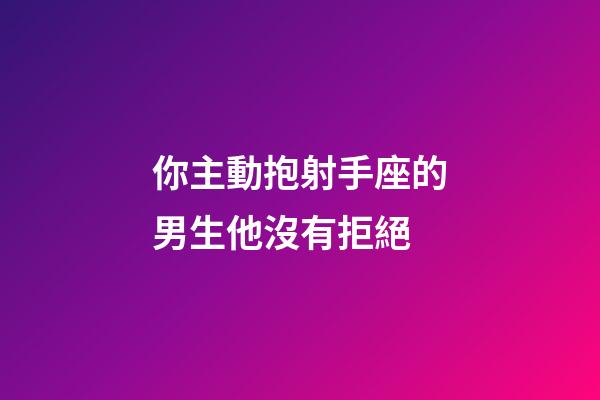 你主動抱射手座的男生他沒有拒絕-第1張-星座運勢-玄機派