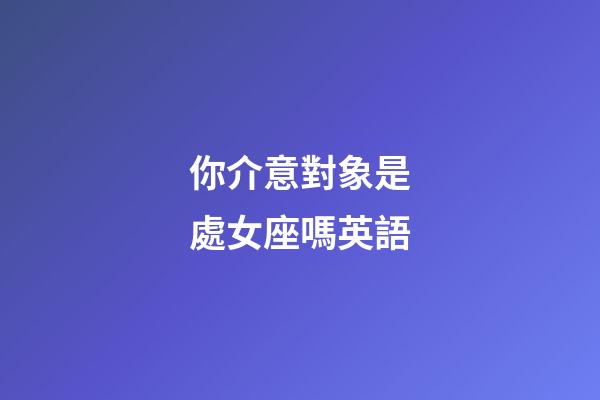 你介意對象是處女座嗎英語-第1張-星座運(yùn)勢-玄機(jī)派
