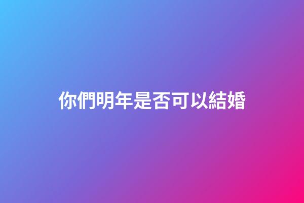 你們明年是否可以結婚