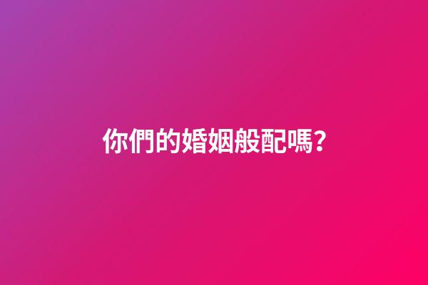 你們的婚姻般配嗎？