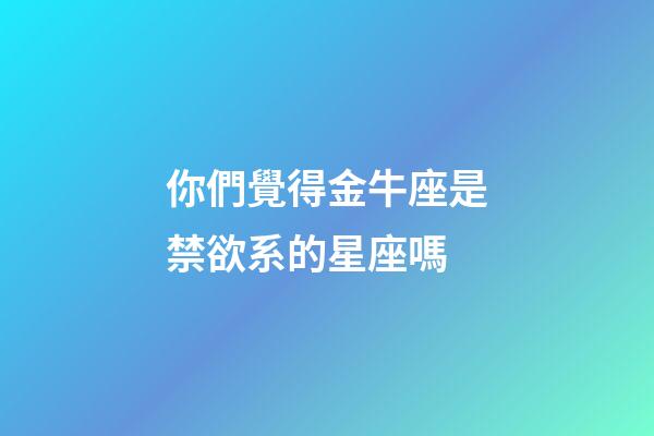 你們覺得金牛座是禁欲系的星座嗎-第1張-星座運勢-玄機派