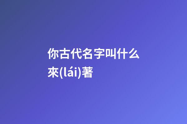 你古代名字叫什么來(lái)著