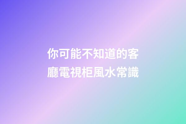 你可能不知道的客廳電視柜風水常識