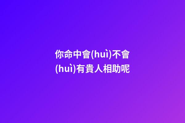 你命中會(huì)不會(huì)有貴人相助呢