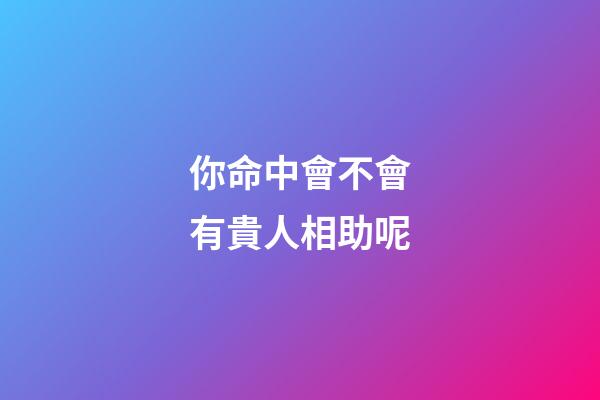 你命中會不會有貴人相助呢