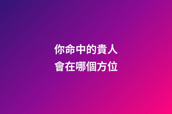 你命中的貴人會在哪個方位