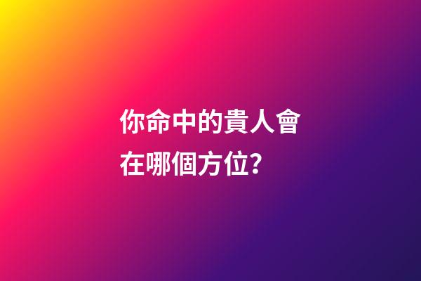 你命中的貴人會在哪個方位？