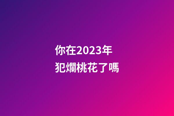 你在2023年犯爛桃花了嗎