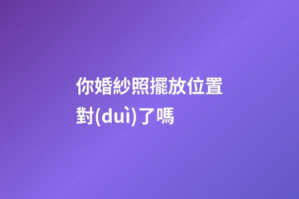 你婚紗照擺放位置對(duì)了嗎