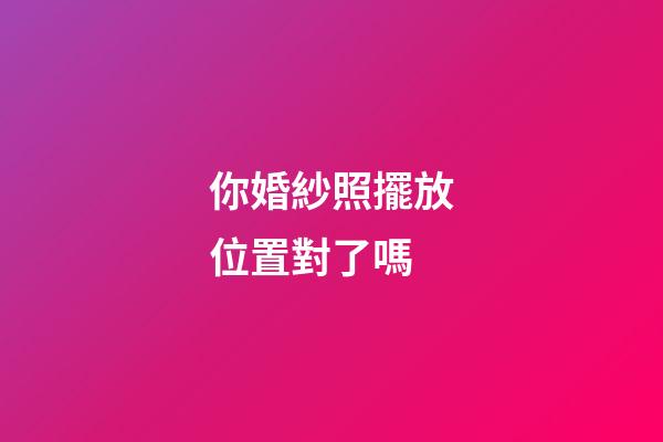 你婚紗照擺放位置對了嗎