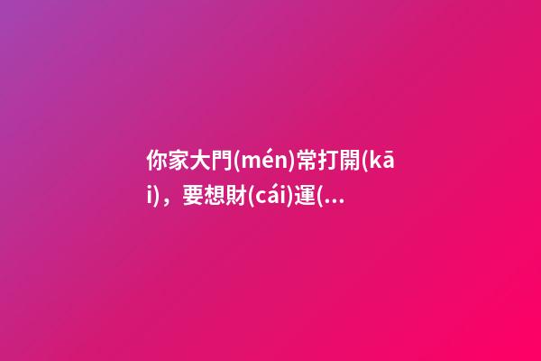 你家大門(mén)常打開(kāi)，要想財(cái)運(yùn)好，不要見(jiàn)著枯樹(shù)電桿還有墻角