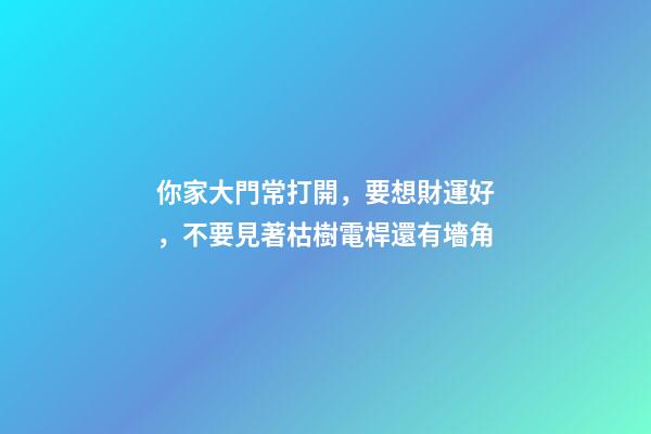 你家大門常打開，要想財運好，不要見著枯樹電桿還有墻角