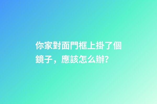 你家對面門框上掛了個鏡子，應該怎么辦？