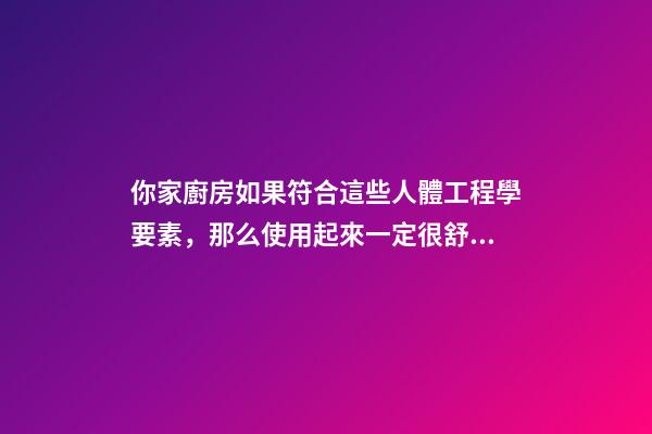 你家廚房如果符合這些人體工程學要素，那么使用起來一定很舒服