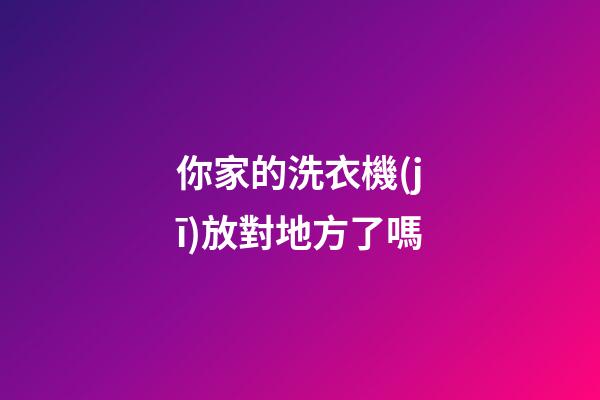 你家的洗衣機(jī)放對地方了嗎