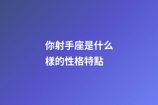 你射手座是什么樣的性格特點-第1張-星座運勢-玄機派