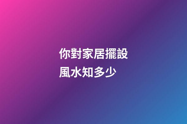 你對家居擺設風水知多少