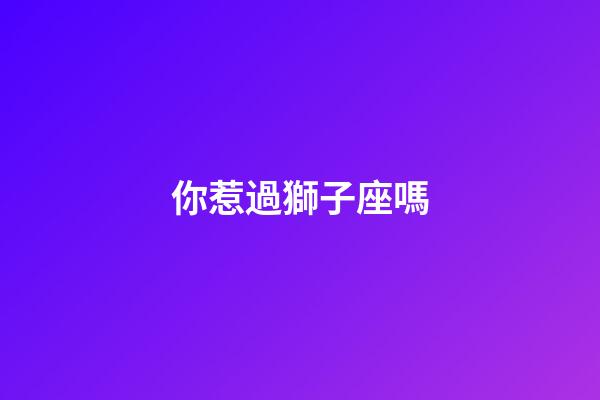你惹過獅子座嗎-第1張-星座運勢-玄機派