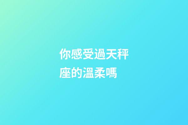 你感受過天秤座的溫柔嗎-第1張-星座運勢-玄機派
