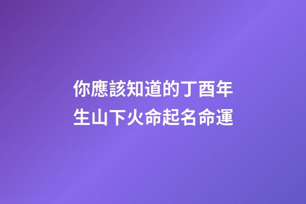 你應該知道的丁酉年生山下火命起名命運