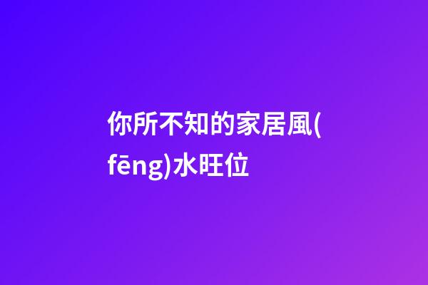 你所不知的家居風(fēng)水旺位