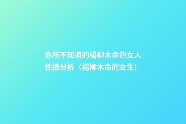 你所不知道的楊柳木命的女人性格分析（楊柳木命的女生）
