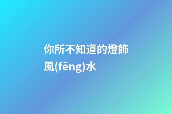 你所不知道的燈飾風(fēng)水