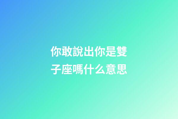 你敢說出你是雙子座嗎什么意思