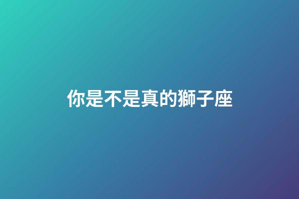 你是不是真的獅子座-第1張-星座運勢-玄機派