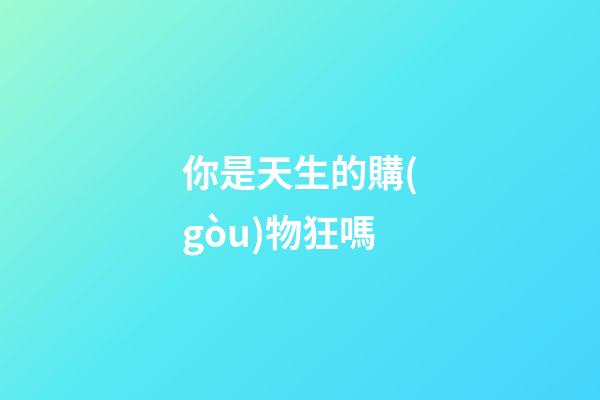 你是天生的購(gòu)物狂嗎