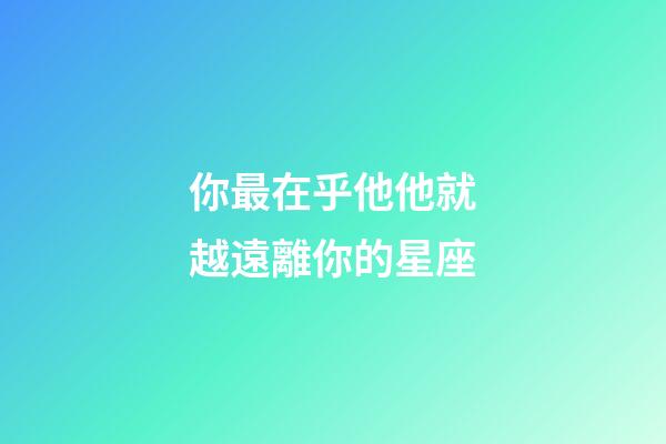 你最在乎他他就越遠離你的星座-第1張-星座運勢-玄機派