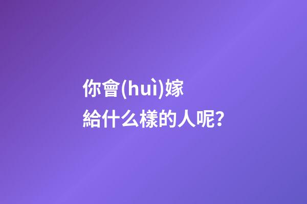 你會(huì)嫁給什么樣的人呢？