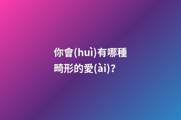 你會(huì)有哪種畸形的愛(ài)？