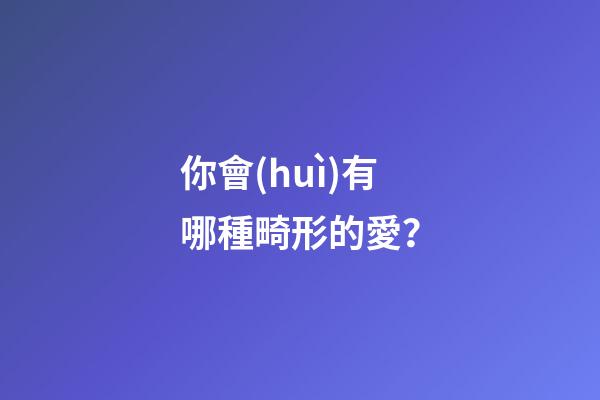 你會(huì)有哪種畸形的愛？