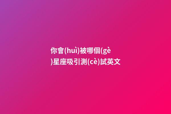 你會(huì)被哪個(gè)星座吸引測(cè)試英文-第1張-星座運(yùn)勢(shì)-玄機(jī)派