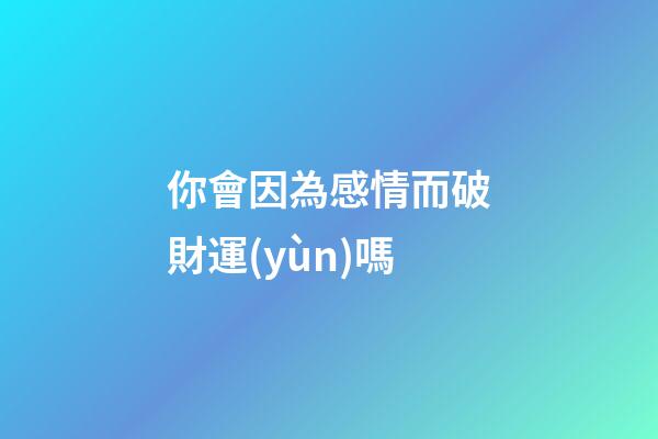 你會因為感情而破財運(yùn)嗎