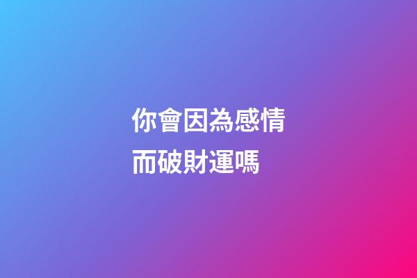 你會因為感情而破財運嗎