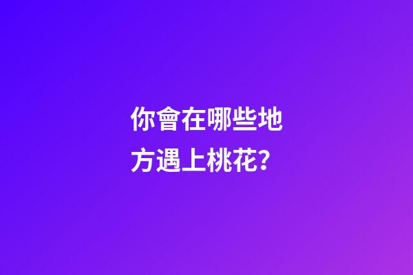 你會在哪些地方遇上桃花？