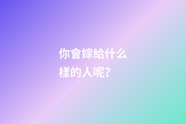 你會嫁給什么樣的人呢？