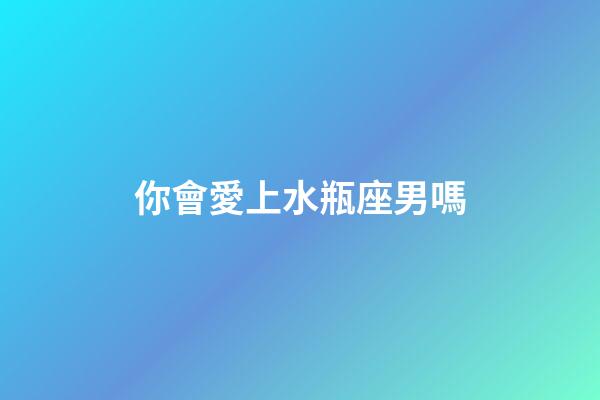 你會愛上水瓶座男嗎-第1張-星座運勢-玄機派