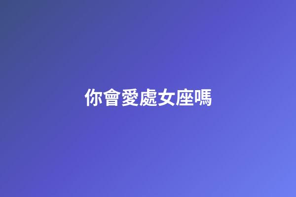 你會愛處女座嗎-第1張-星座運(yùn)勢-玄機(jī)派