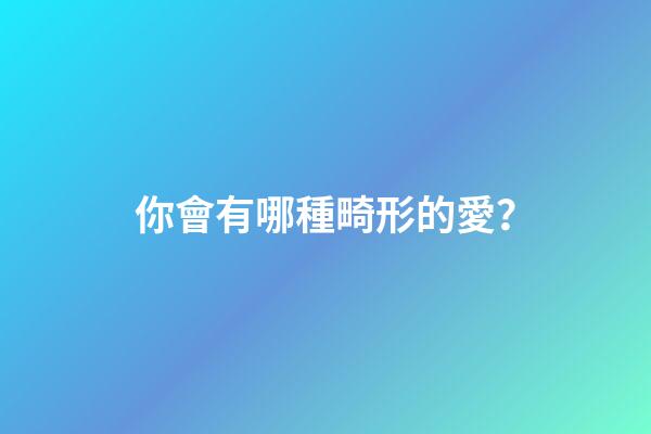你會有哪種畸形的愛？