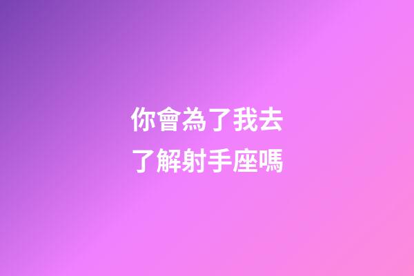 你會為了我去了解射手座嗎-第1張-星座運勢-玄機派