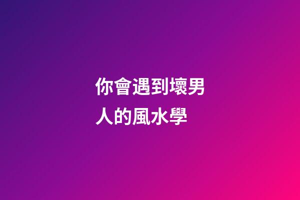 你會遇到壞男人的風水學
