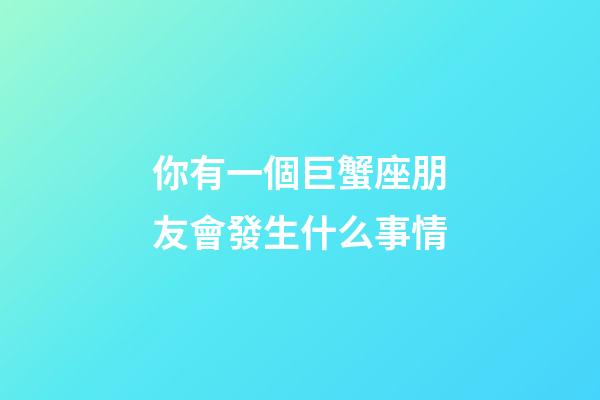 你有一個巨蟹座朋友會發生什么事情-第1張-星座運勢-玄機派