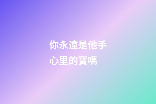 你永遠是他手心里的寶嗎
